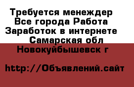 Требуется менеждер - Все города Работа » Заработок в интернете   . Самарская обл.,Новокуйбышевск г.